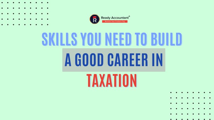 Skills You Need to Build a Good Career in Taxation 